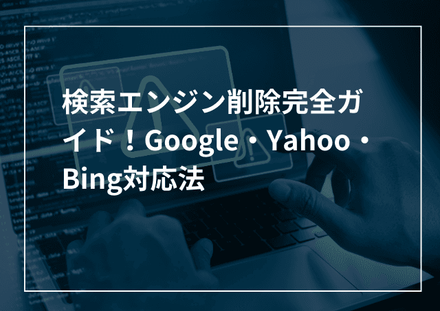 検索エンジン削除完全ガイド!Google(Chrome)・Yahoo・Bing検索結果の削除依頼方法のアイキャッチ画像