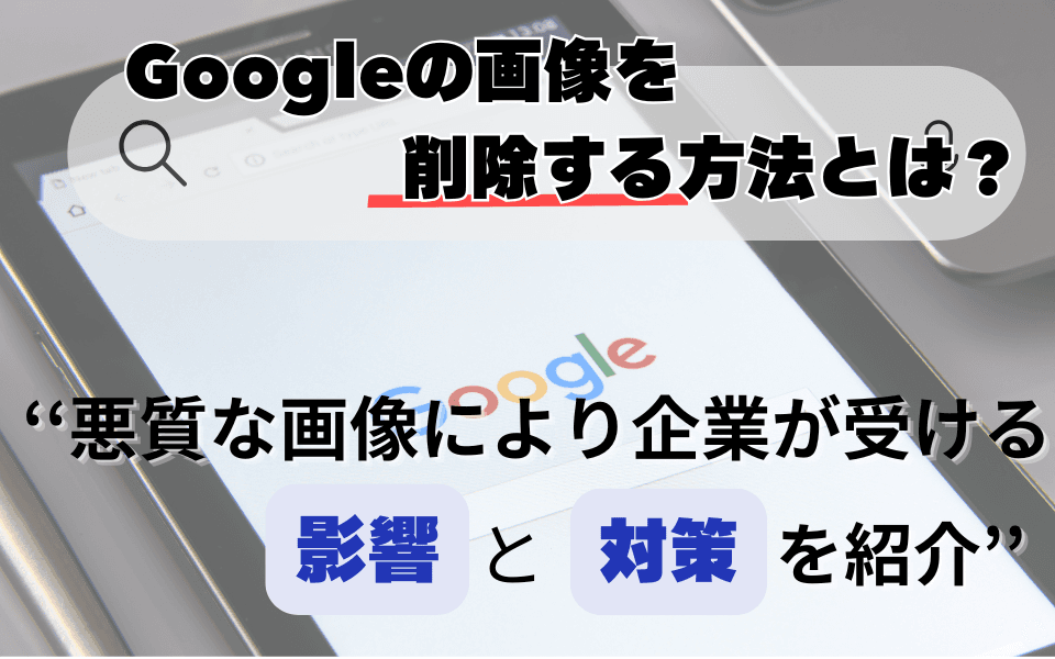 Googleの画像を削除する方法とは?悪質な画像により企業が受ける影響と対策を紹介のアイキャッチ画像
