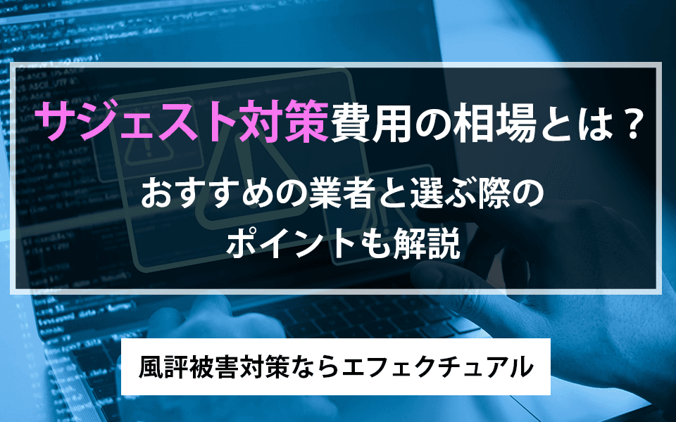 サジェスト対策費用の相場とは?おすすめの業者と選ぶ際のポイントも解説| 風評被害対策ならエフェクチュアルのアイキャッチ画像