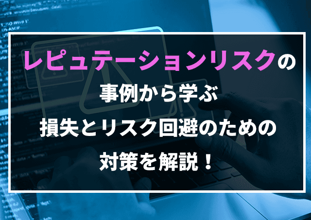 レピュテーションリスクの事例から学ぶ損失とリスク回避のための対策を解説!のアイキャッチ画像