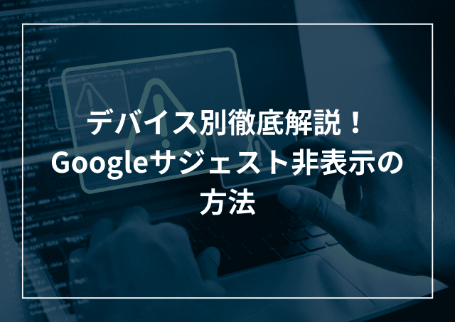 Googleサジェスト非表示方法 仕組みやメリットデメリット、デバイス別解説!のアイキャッチ画像