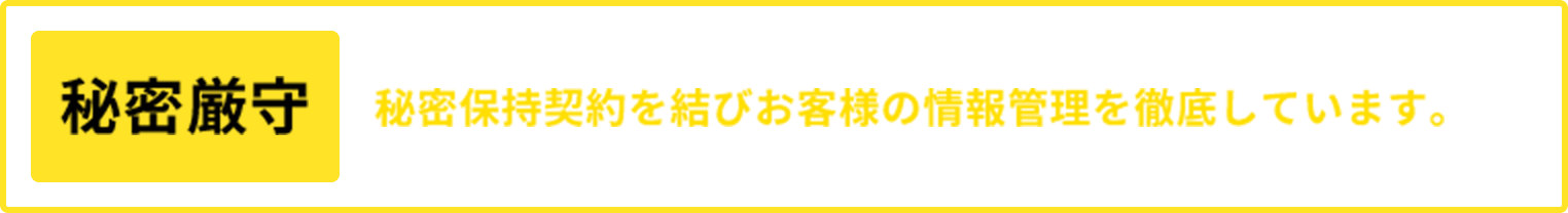 秘密厳守：秘密保持契約を必ず結びお客様の情報管理を徹底しています。